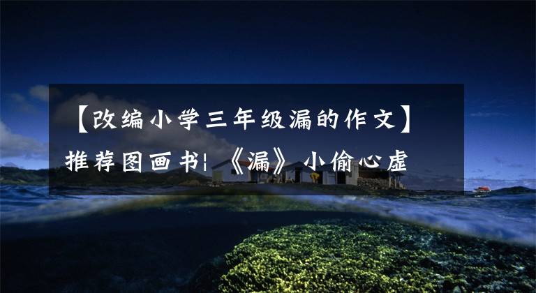 【改编小学三年级漏的作文】推荐图画书| 《漏》小偷心虚,感受民间小故事的幽默