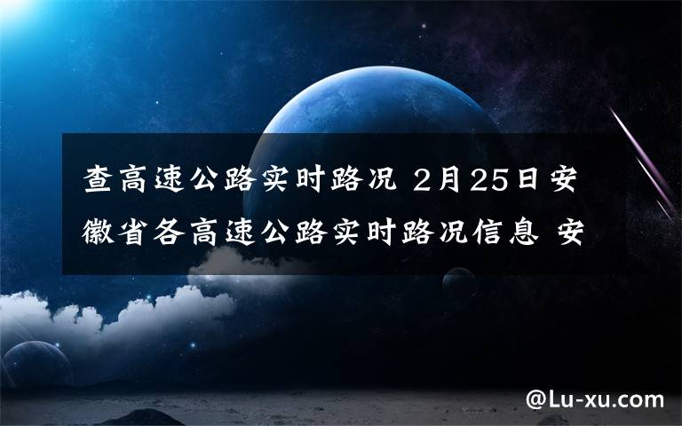 查高速公路实时路况 2月25日安徽省各高速公路实时路况信息 安徽高速路况查询入口