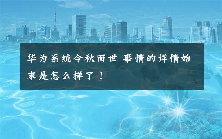 华为系统今秋面世 事情的详情始末是怎么样了!