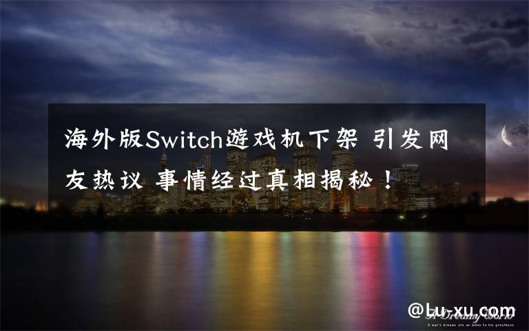 海外版Switch游戏机下架 引发网友热议 事情经过真相揭秘!