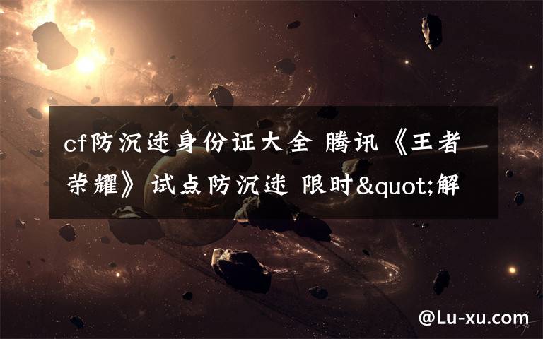 cf防沉迷身份证大全 腾讯《王者荣耀》试点防沉迷 限时"解毒药"有效吗