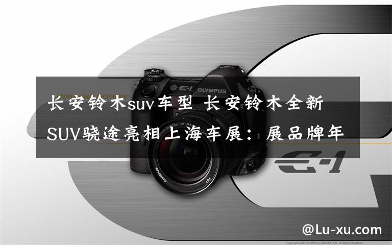 长安铃木suv车型 长安铃木全新SUV骁途亮相上海车展:展品牌年轻化战略成果