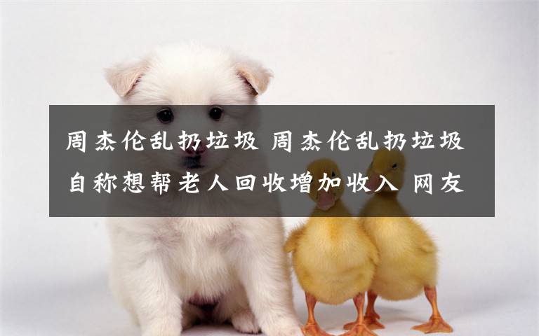 周杰伦乱扔垃圾 周杰伦乱扔垃圾自称想帮老人回收增加收入 网友:为啥不给钱