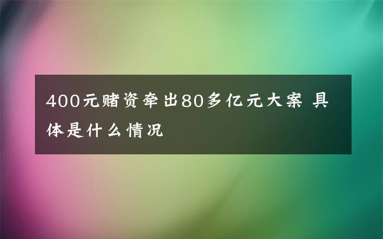 400元赌资牵出80多亿元大案 具体是什么情况