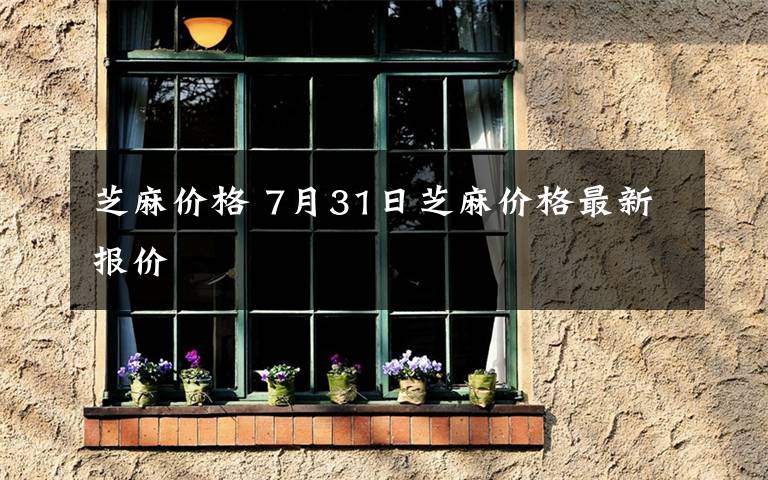 芝麻价格 7月31日芝麻价格最新报价