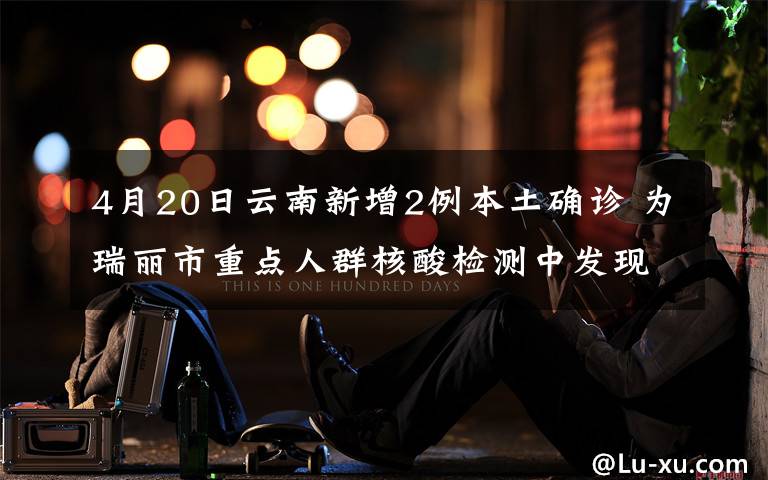 4月20日云南新增2例本土确诊 为瑞丽市重点人群核酸检测中发现 这意味着什么?