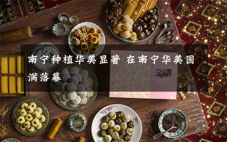 南宁种植华美显著 在南宁华美圆满落幕