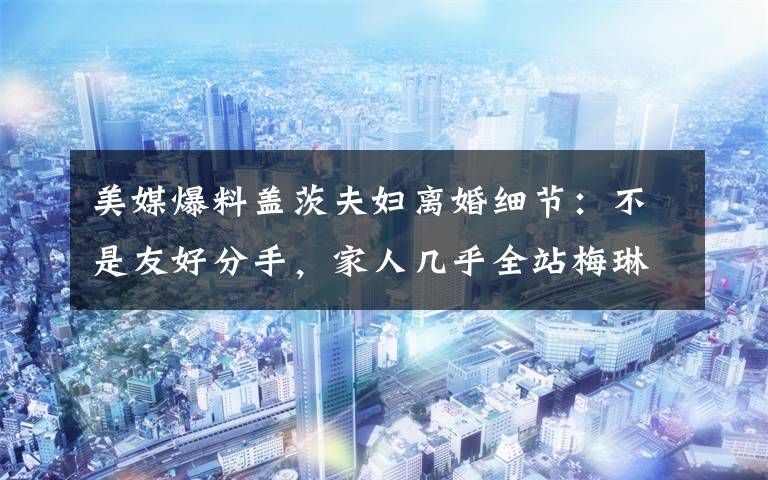 美媒爆料盖茨夫妇离婚细节:不是友好分手,家人几乎全站梅琳达 这意味着什么?