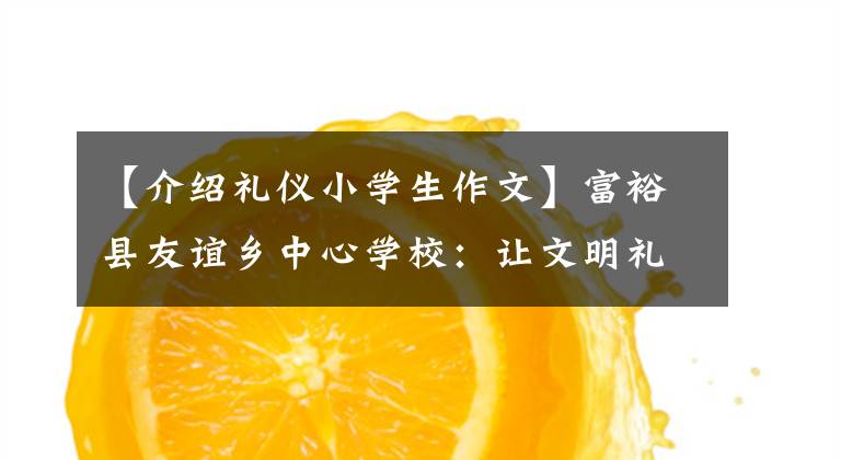 【介绍礼仪小学生作文】富裕县友谊乡中心学校:让文明礼仪之花绽放在校园里。