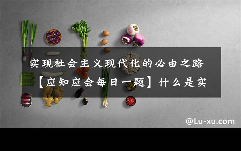 实现社会主义现代化的必由之路 【应知应会每日一题】什么是实现社会主义现代化、创造人民美好生活的必由之路?