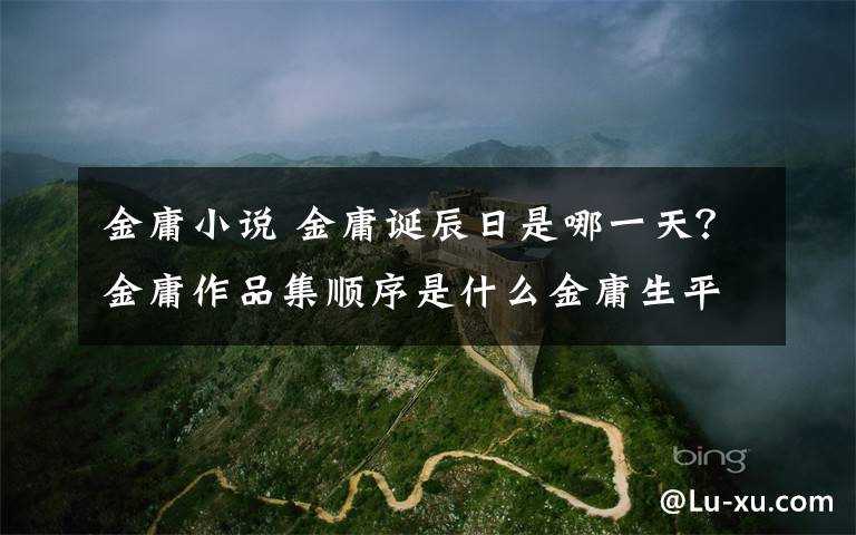 金庸小说 金庸诞辰日是哪一天?金庸作品集顺序是什么金庸生平介绍