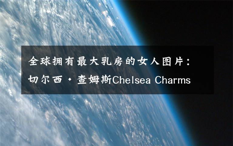 全球拥有最大乳房的女人图片:切尔西·查姆斯Chelsea Charms