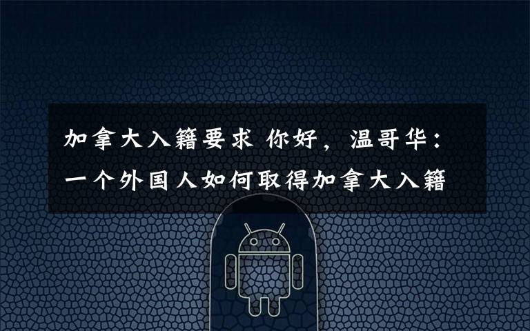 加拿大入籍要求 你好,温哥华:一个外国人如何取得加拿大入籍资格