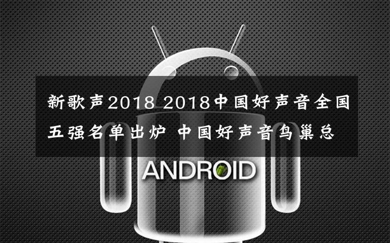 新歌声2018 2018中国好声音全国五强名单出炉 中国好声音鸟巢总决赛晋级名单