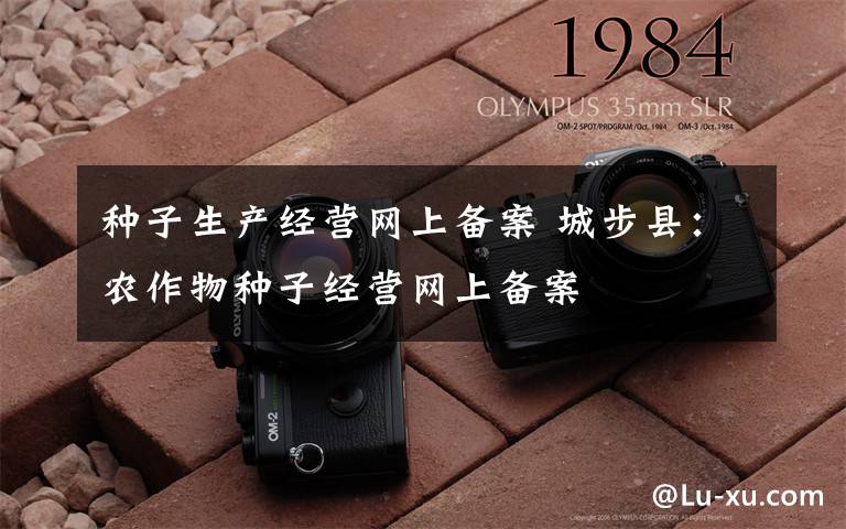 种子生产经营网上备案 城步县:农作物种子经营网上备案