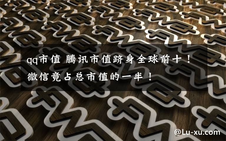 qq市值 腾讯市值跻身全球前十!微信竟占总市值的一半!