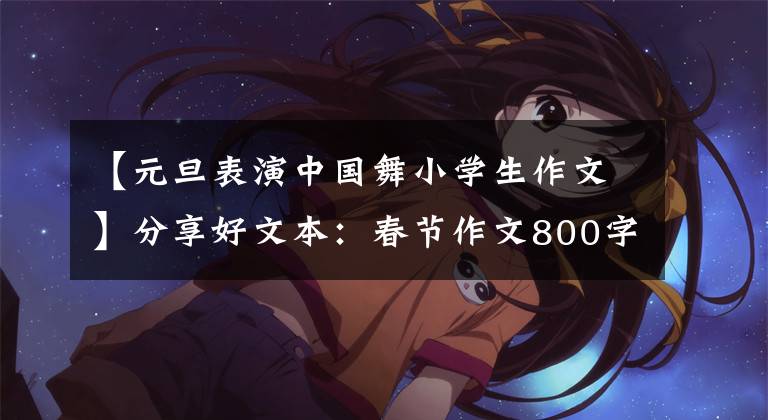 【元旦表演中国舞小学生作文】分享好文本：春节作文800字(5篇)