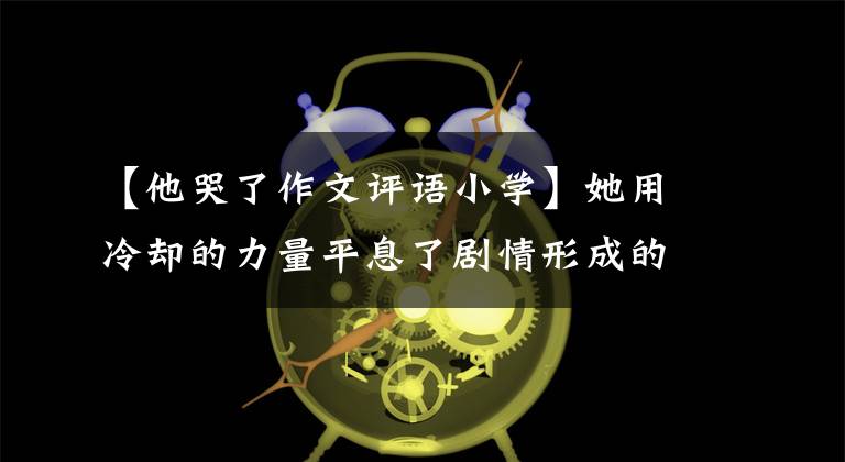 【他哭了作文评语小学】她用冷却的力量平息了剧情形成的沸腾
