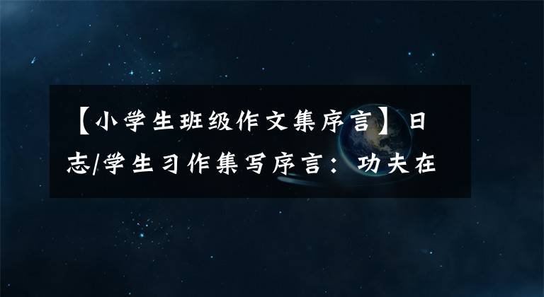【小学生班级作文集序言】日志/学生习作集写序言:功夫在诗外!