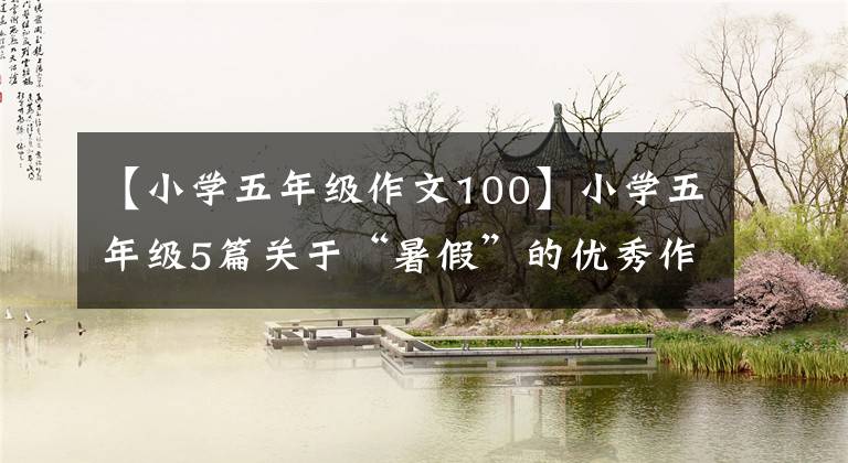 【小学五年级作文100】小学五年级5篇关于“暑假”的优秀作文，孩子们必须多学。