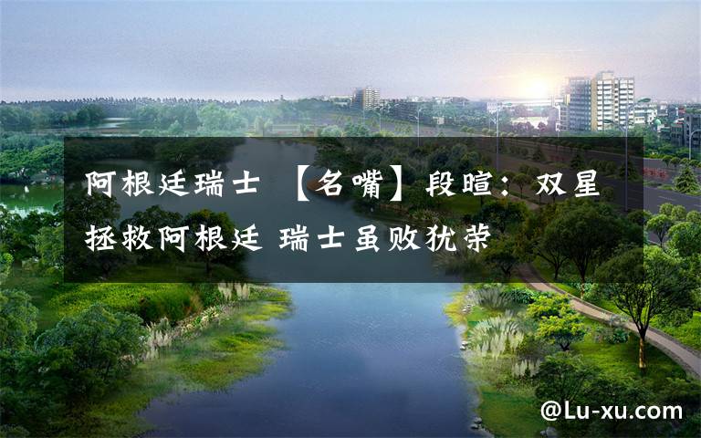 阿根廷瑞士 【名嘴】段暄:双星拯救阿根廷 瑞士虽败犹荣