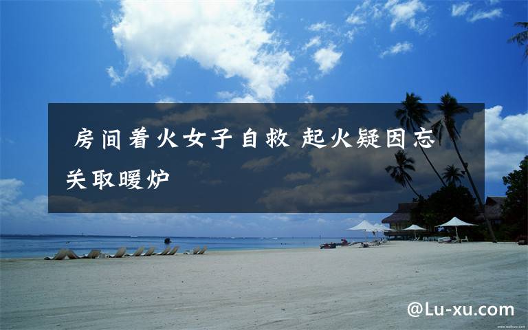 房间着火女子自救 起火疑因忘关取暖炉