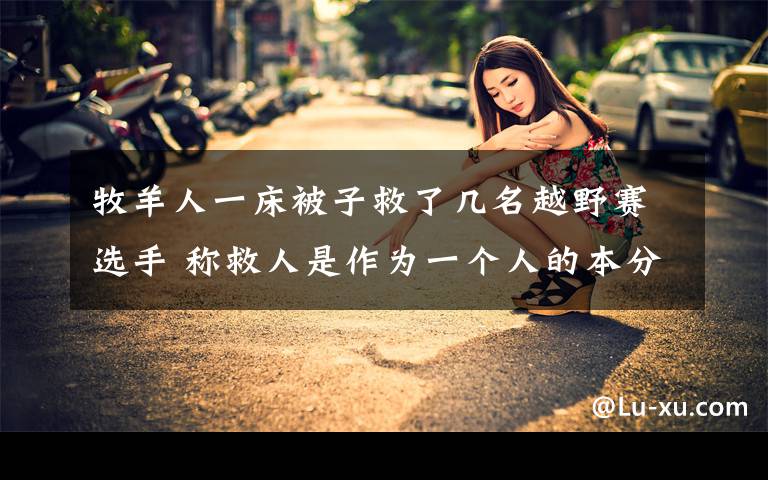 牧羊人一床被子救了几名越野赛选手 称救人是作为一个人的本分 事件详细经过!