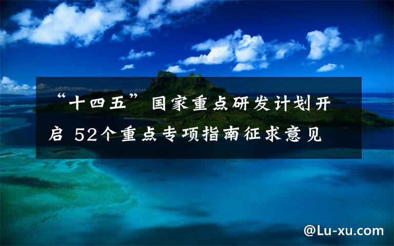 “十四五”国家重点研发计划开启 52个重点专项指南征求意见 真相原来是这样!