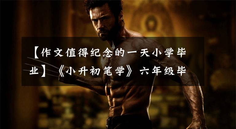 【作文值得纪念的一天小学毕业】《小升初笔学》六年级毕业考试作文题及例句