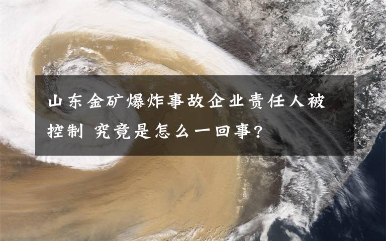 山东金矿爆炸事故企业责任人被控制 究竟是怎么一回事?