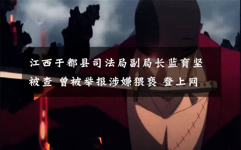 江西于都县司法局副局长蓝育坚被查 曾被举报涉嫌猥亵 登上网络热搜了!