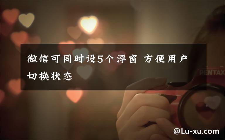 微信可同时设5个浮窗 方便用户切换状态