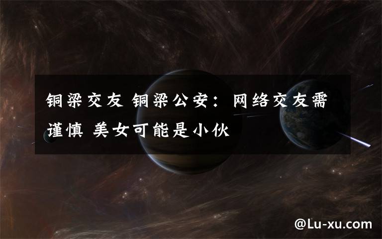 铜梁交友 铜梁公安:网络交友需谨慎 美女可能是小伙