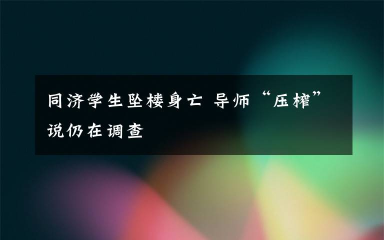 同济学生坠楼身亡 导师“压榨”说仍在调查