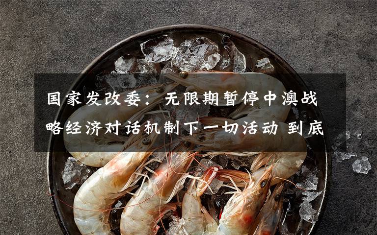 国家发改委:无限期暂停中澳战略经济对话机制下一切活动 到底什么情况呢?