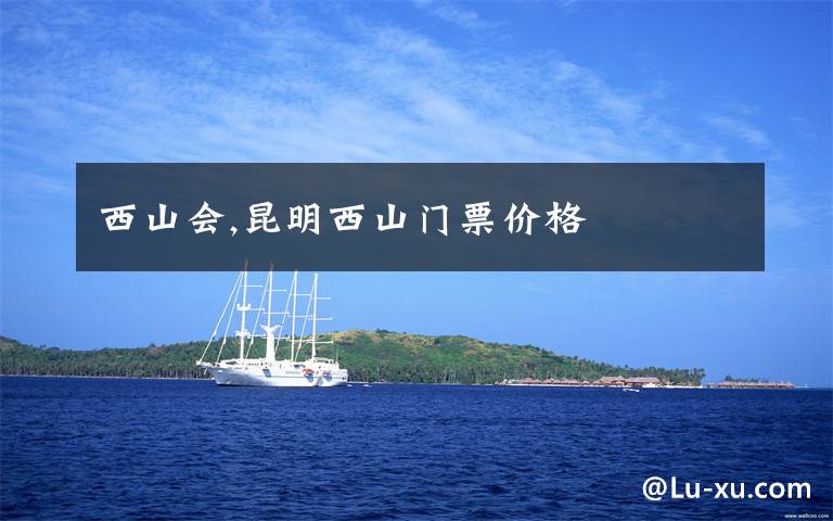 西山会,昆明西山门票价格