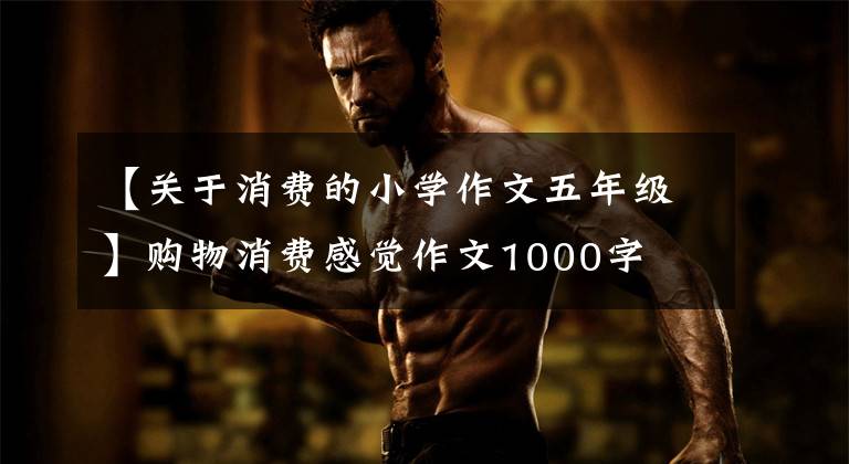 【关于消费的小学作文五年级】购物消费感觉作文1000字
