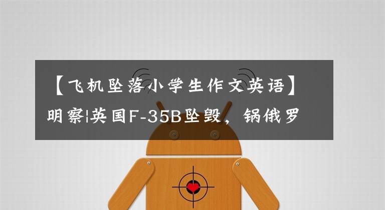 【飞机坠落小学生作文英语】明察|英国F-35B坠毁，锅俄罗斯战斗机也引用了“中国媒体”
