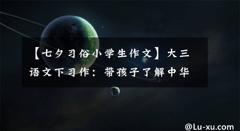 【七夕习俗小学生作文】大三语文下习作:带孩子了解中华传统节日,学习节日作文。