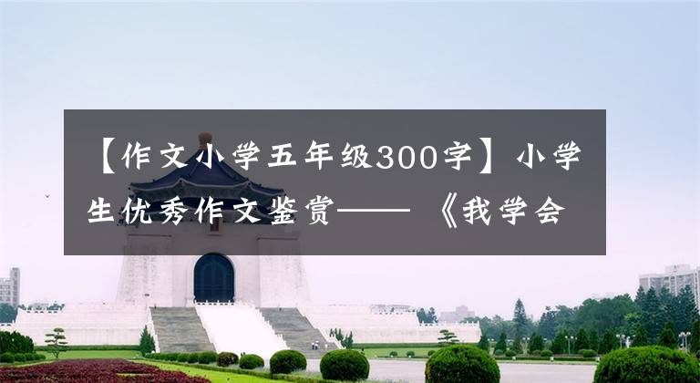 【作文小学五年级300字】小学生优秀作文鉴赏—— 《我学会了包饺子》 300字,范文5篇。