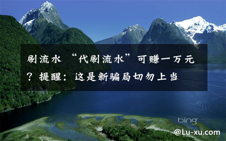 刷流水 “代刷流水”可赚一万元？提醒：这是新骗局切勿上当