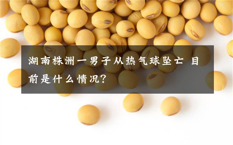 湖南株洲一男子从热气球坠亡 目前是什么情况?