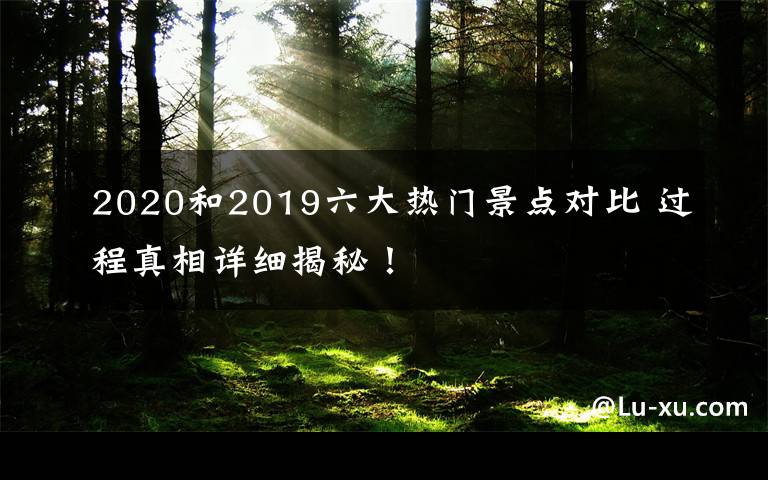 2020和2019六大热门景点对比 过程真相详细揭秘!