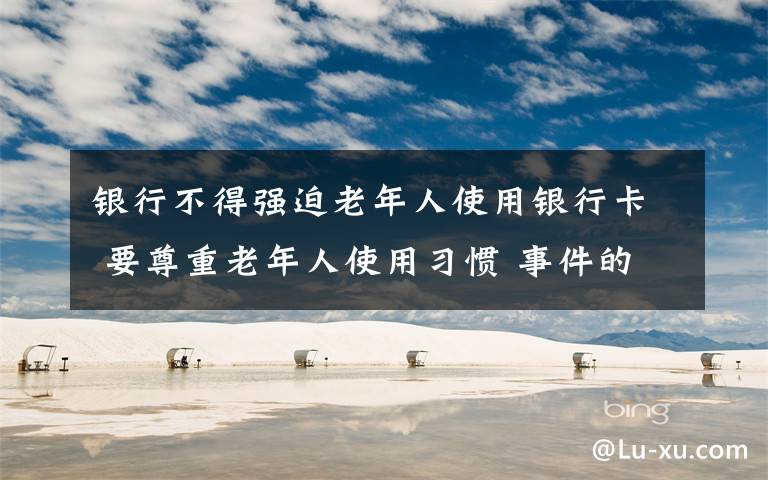 银行不得强迫老年人使用银行卡 要尊重老年人使用习惯 事件的真相是什么?