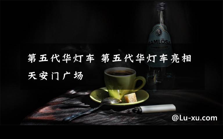 第五代华灯车 第五代华灯车亮相天安门广场