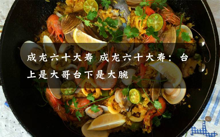 成龙六十大寿 成龙六十大寿:台上是大哥台下是大腕