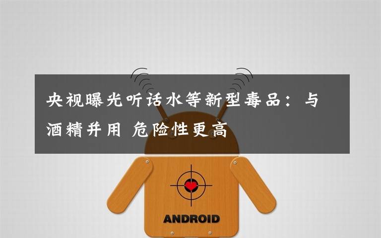 央视曝光听话水等新型毒品:与酒精并用 危险性更高