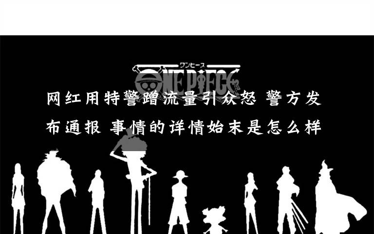 网红用特警蹭流量引众怒 警方发布通报 事情的详情始末是怎么样了!