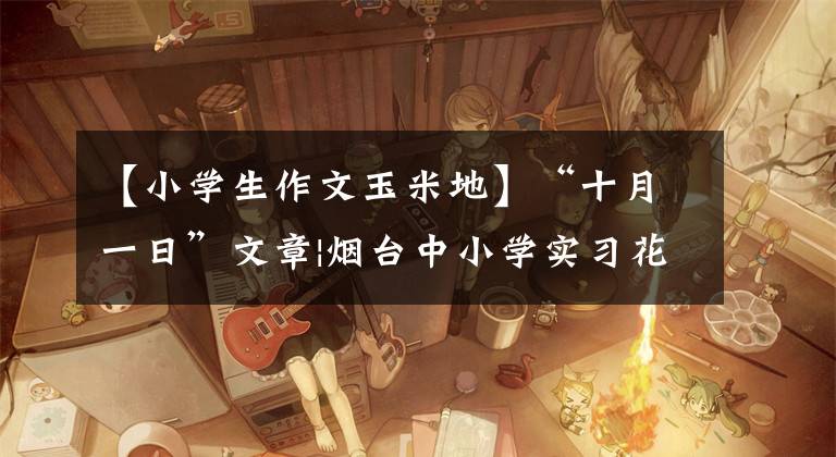 【小学生作文玉米地】“十月一日”文章|烟台中小学实习花园