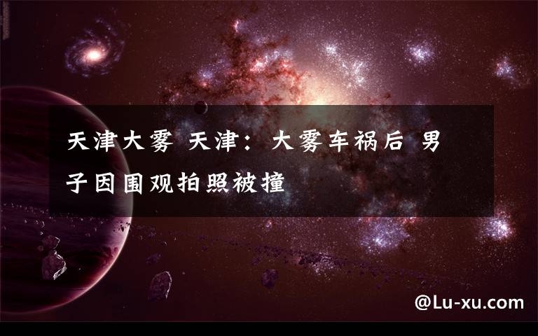 天津大雾 天津:大雾车祸后 男子因围观拍照被撞